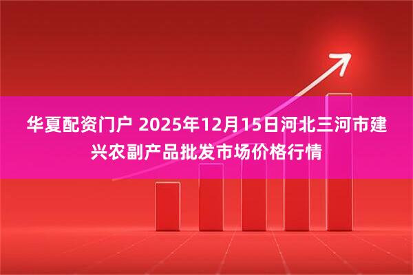 华夏配资门户 2025年12月15日河北三河市建兴农副产品批发市场价格行情