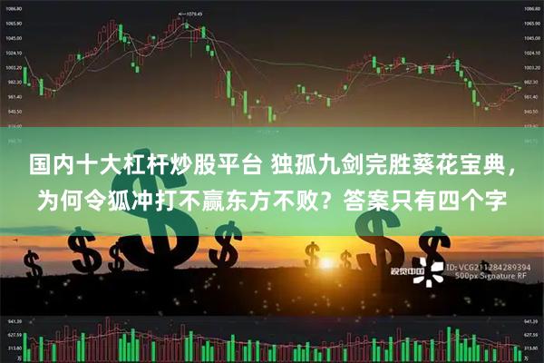 国内十大杠杆炒股平台 独孤九剑完胜葵花宝典，为何令狐冲打不赢东方不败？答案只有四个字