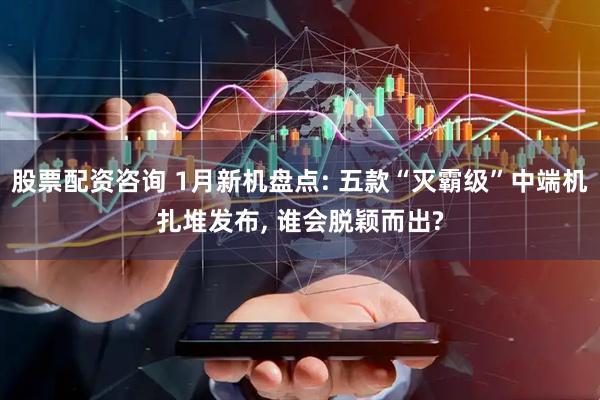 股票配资咨询 1月新机盘点: 五款“灭霸级”中端机扎堆发布, 谁会脱颖而出?