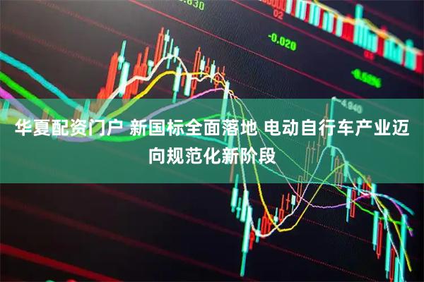 华夏配资门户 新国标全面落地 电动自行车产业迈向规范化新阶段