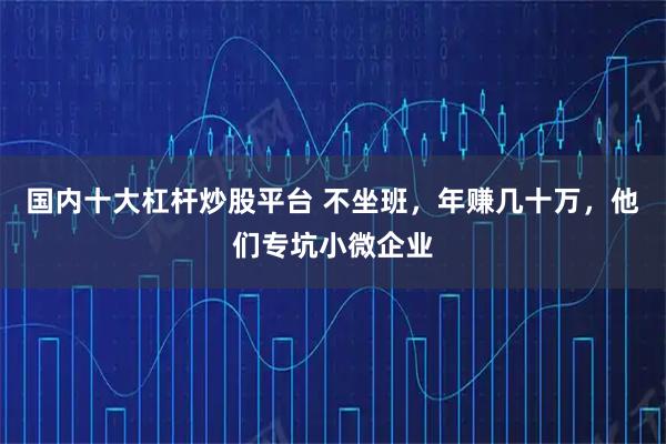 国内十大杠杆炒股平台 不坐班，年赚几十万，他们专坑小微企业
