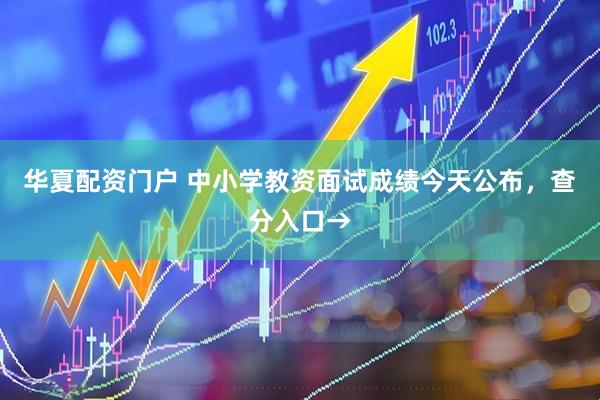 华夏配资门户 中小学教资面试成绩今天公布，查分入口→