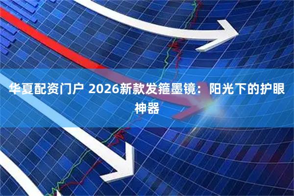 华夏配资门户 2026新款发箍墨镜：阳光下的护眼神器