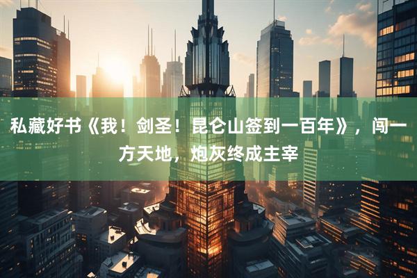 私藏好书《我！剑圣！昆仑山签到一百年》，闯一方天地，炮灰终成主宰