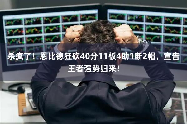 杀疯了！恩比德狂砍40分11板4助1断2帽，宣告王者强势归来！