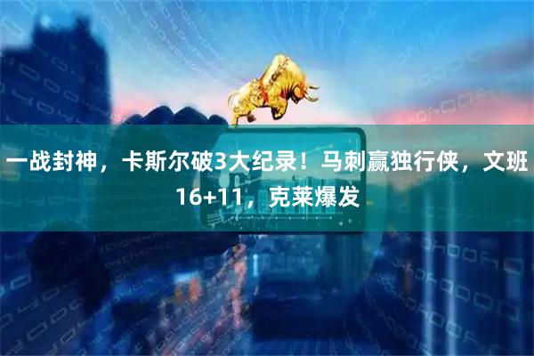 一战封神，卡斯尔破3大纪录！马刺赢独行侠，文班16+11，克莱爆发