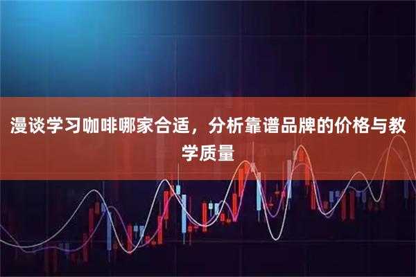 漫谈学习咖啡哪家合适，分析靠谱品牌的价格与教学质量