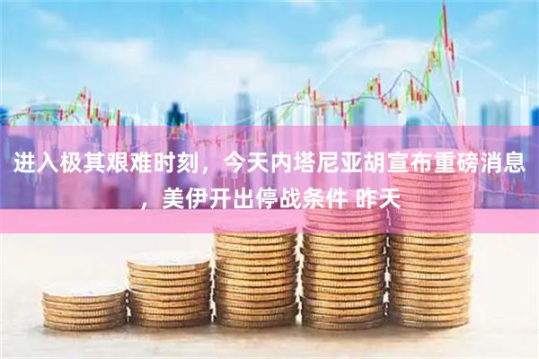 进入极其艰难时刻，今天内塔尼亚胡宣布重磅消息，美伊开出停战条件 昨天