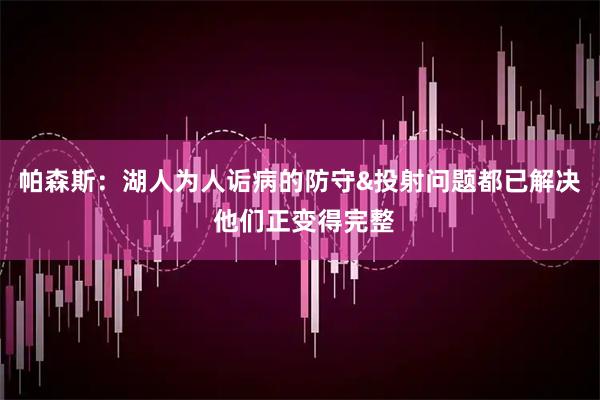 帕森斯：湖人为人诟病的防守&投射问题都已解决 他们正变得完整
