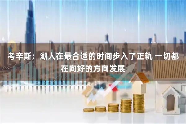 考辛斯：湖人在最合适的时间步入了正轨 一切都在向好的方向发展