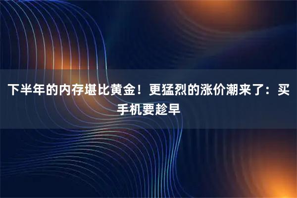 下半年的内存堪比黄金！更猛烈的涨价潮来了：买手机要趁早