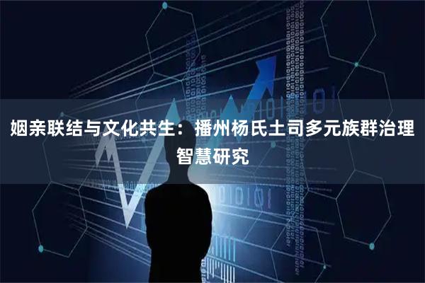 姻亲联结与文化共生：播州杨氏土司多元族群治理智慧研究