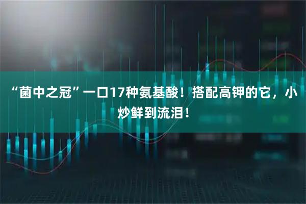 “菌中之冠”一口17种氨基酸！搭配高钾的它，小炒鲜到流泪！