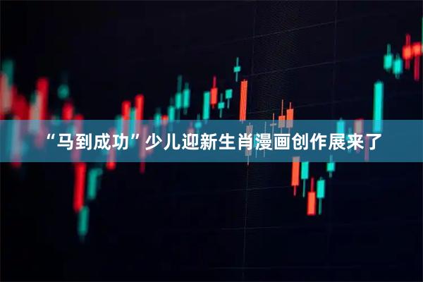 “马到成功”少儿迎新生肖漫画创作展来了