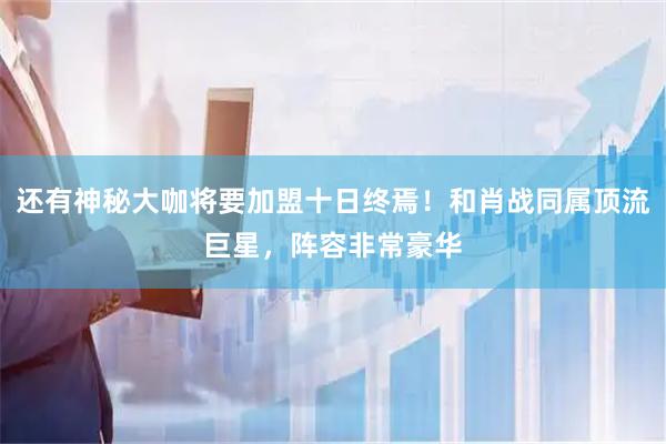 还有神秘大咖将要加盟十日终焉！和肖战同属顶流巨星，阵容非常豪华