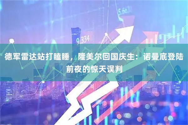 德军雷达站打瞌睡，隆美尔回国庆生：诺曼底登陆前夜的惊天误判