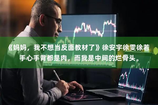 《妈妈，我不想当反面教材了》徐安宇徐雯徐若 手心手背都是肉，而我是中间的烂骨头。