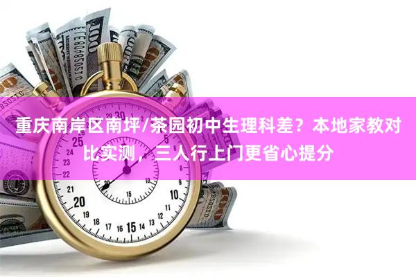 重庆南岸区南坪/茶园初中生理科差？本地家教对比实测，三人行上门更省心提分